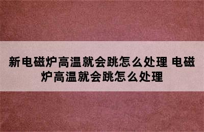 新电磁炉高温就会跳怎么处理 电磁炉高温就会跳怎么处理